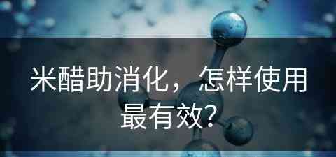 米醋助消化，怎样使用最有效？(米醋助消化,怎样使用最有效果)